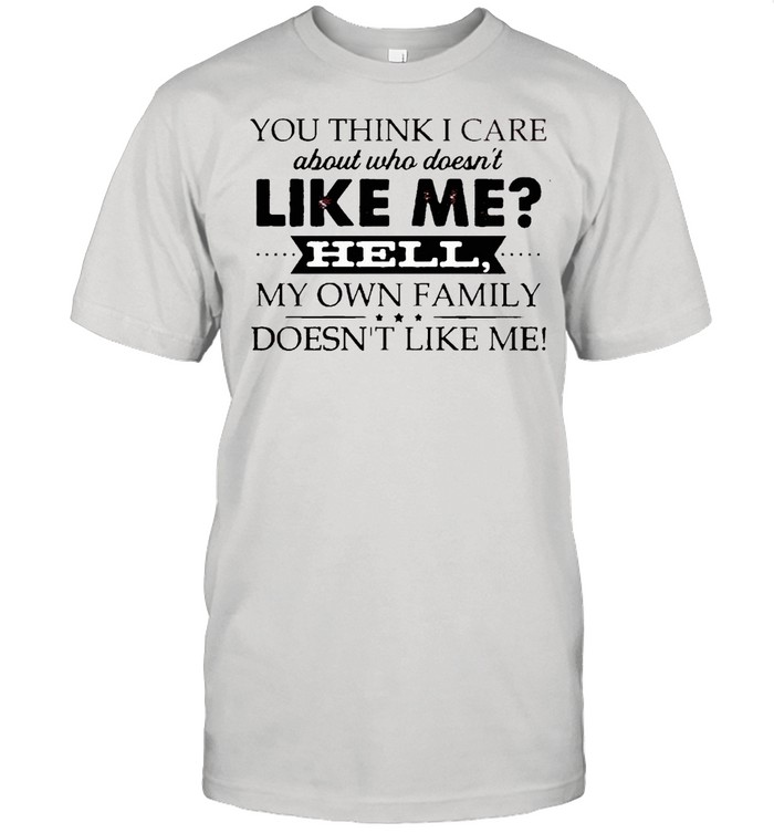 You think i care about who doesn’t like me hell my own family doesn’t like me shirt