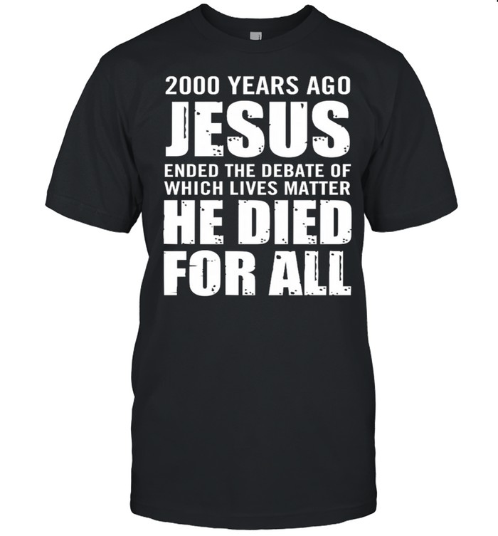 200 Years Ago Jesus Ended The Debate Of Which Lives Matter He Died For All shirt