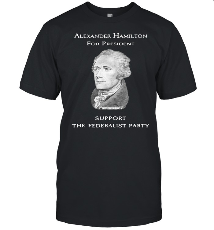 Alexander Hamilton For President Support The Federalist Party History T-shirt