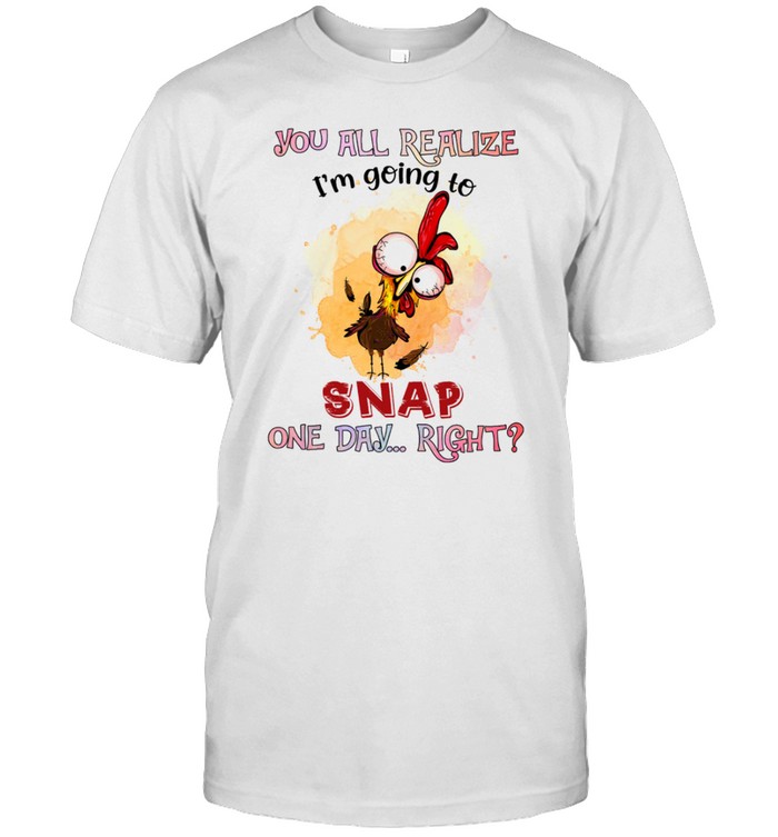 Chicken You all realize i’m going to snap one day right shirt