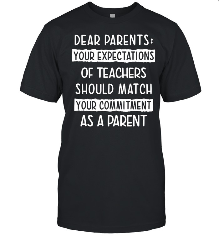Dear Parents Your Expectations Of Teachers Should Match Your Commitment As A Parent T-shirt