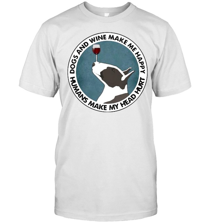 Dogs And Wine Make Me Happy Humans Make My Head Hurt Bull Terriers Shirt
