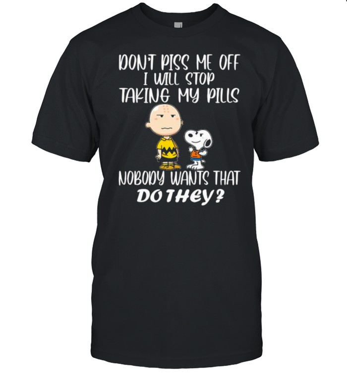 Don’t Piss Me Off I Will Stop Talking My Pills Nobody Wants That Do They Snoopy Shirt