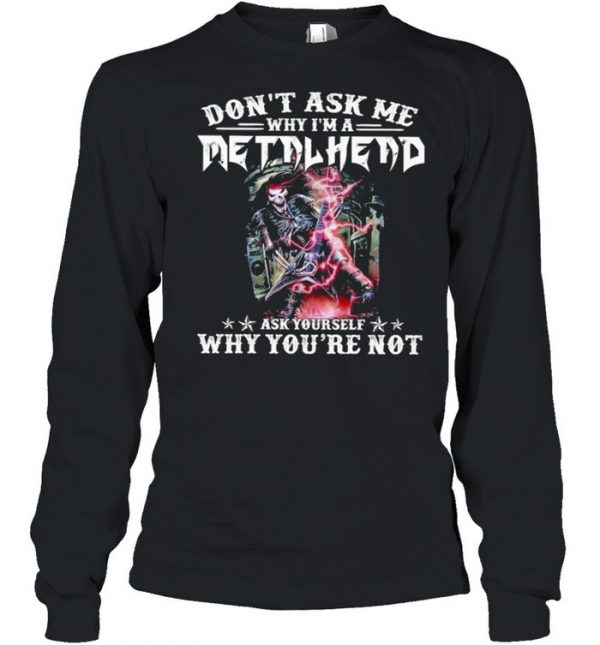 Dont ask me why im a metalhead ask yourself why youre not  Long Sleeved T-shirt
