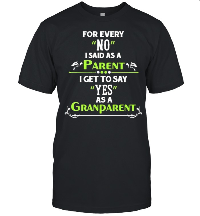 For Every No I Said As A Parent I Get To Say Yes As A Grandparent Shirt