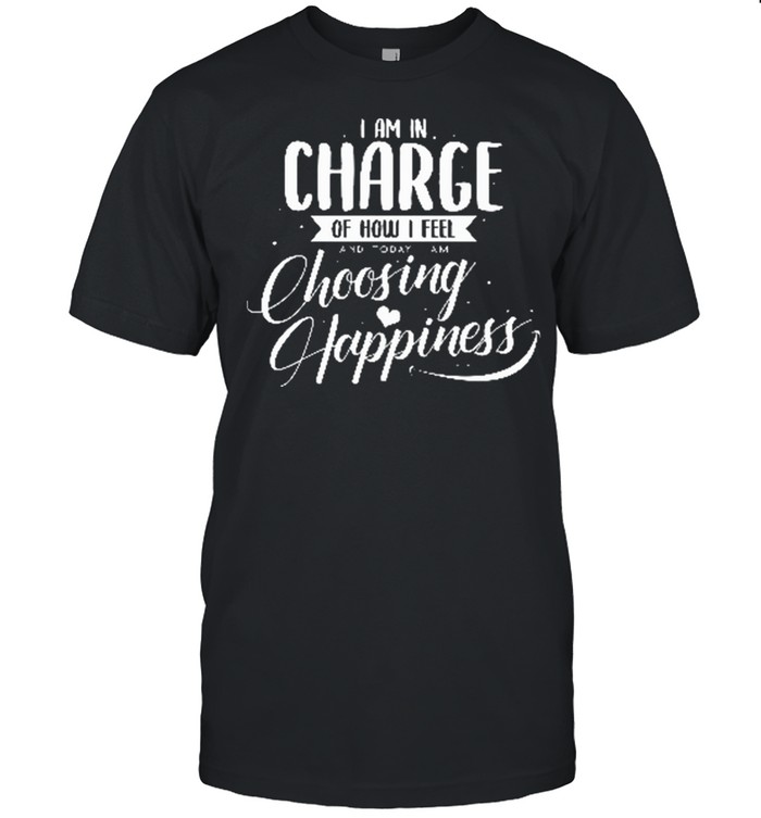I Am In Charge Of How I Feel And Today I Choose Happiness shirt