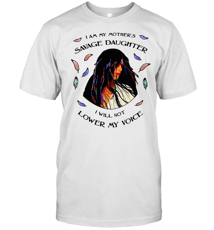 I Am My Mother’s Savage Daughter I Will Not Lower My Voice T-shirt