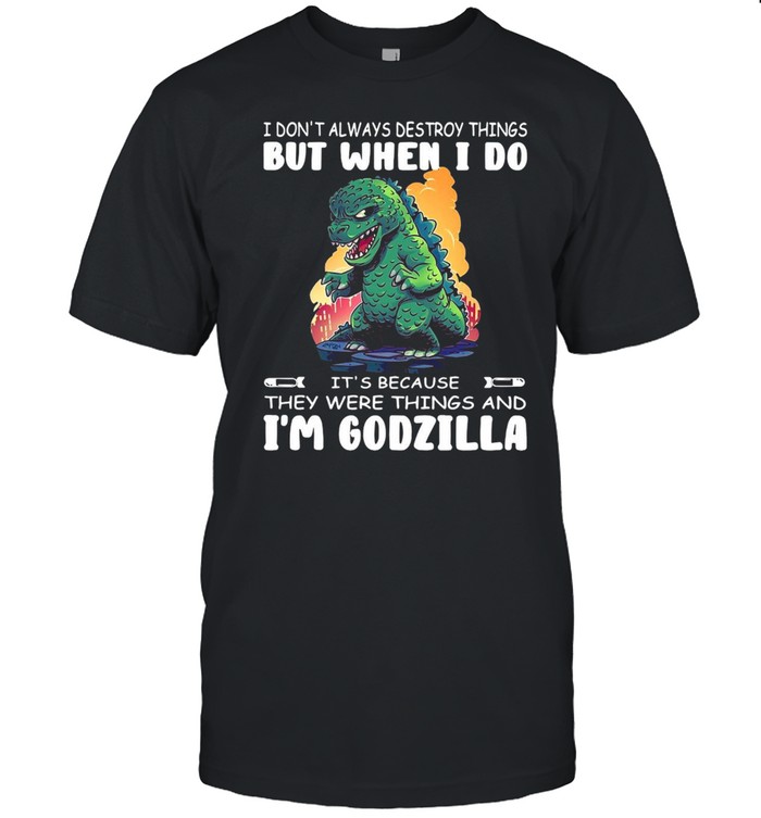 I Don’t Always Destroy Things But When I Do It’s Because They Were Things And I’m Godzilla T-shirt