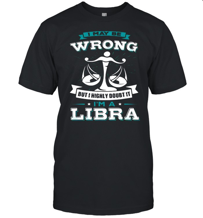 I May Be Wrong But I Highly Doubt It I’m A Libra Zodiac T-shirt