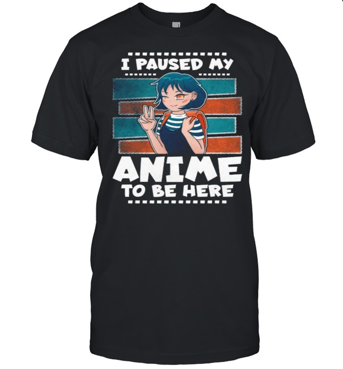 I Paused My Anime To Be Here Shirt