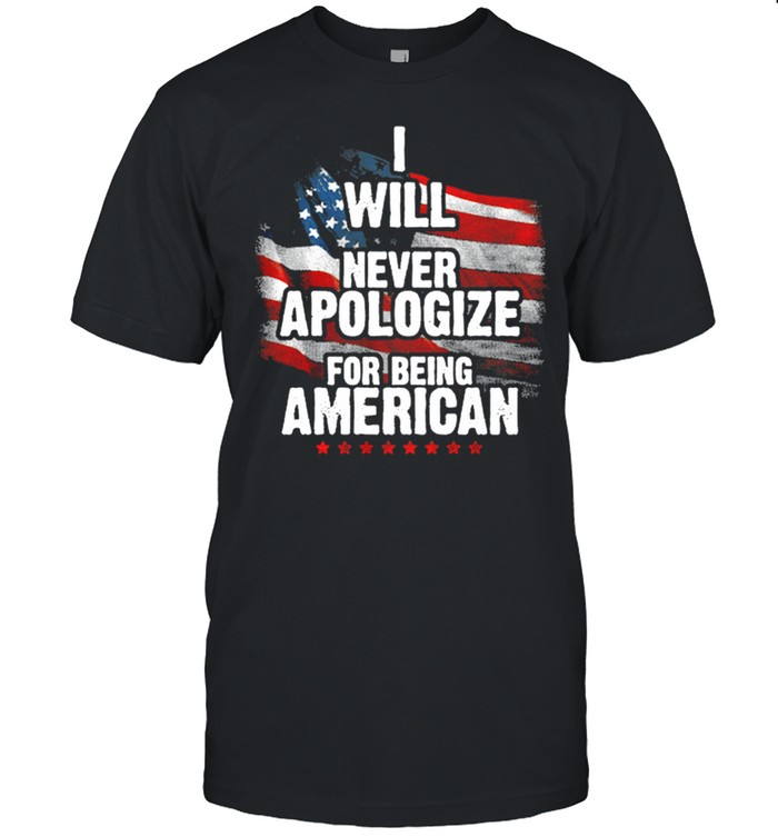 I Will Never Apologize For Being An American Flag shirt
