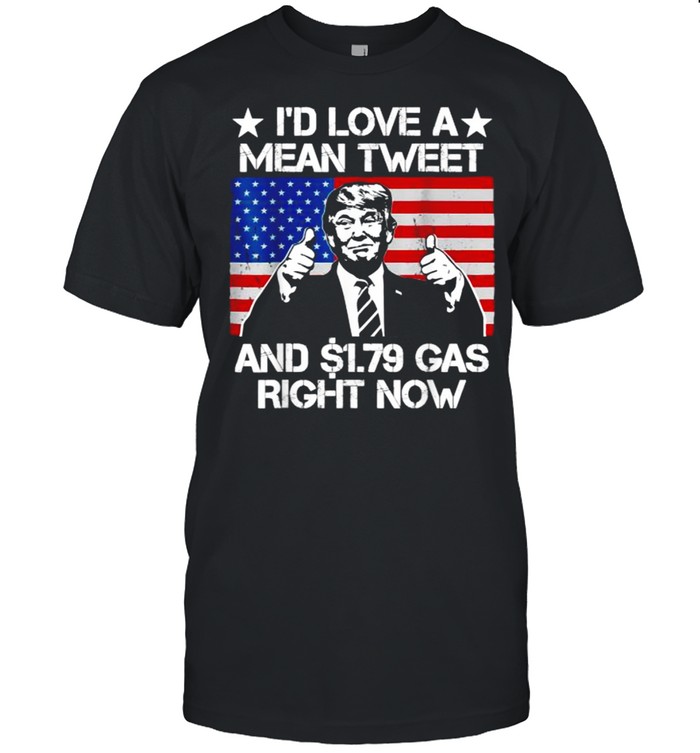 I’d Love A Mean Tweet And 1.79 Gas Right Now Trump American Flag Shirt