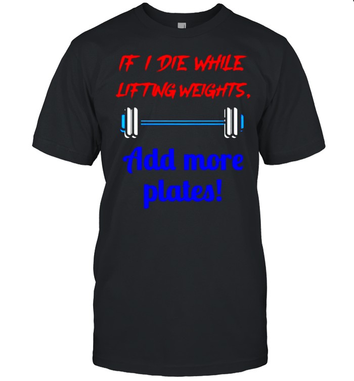 If I die while lifting weights add more plates shirt