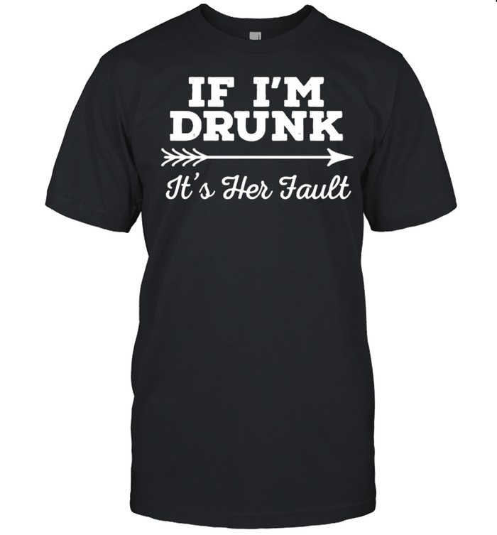 If I’m Drunk It’s Her Fault T-Shirt