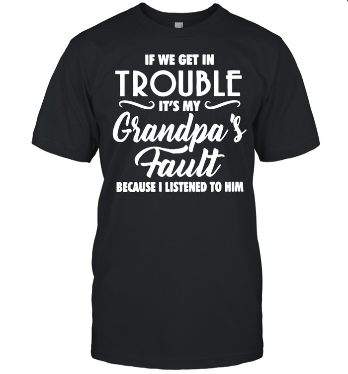 If We Get In Trouble It’s My Grandpa’s Fault Because I Listened To Him T-shirt