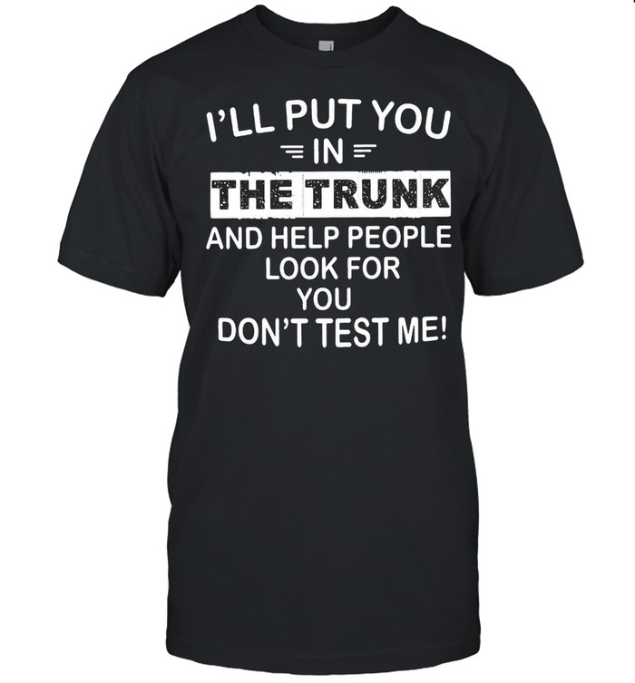 I’ll Put You In The Trunk And Help People Look For You Don’t Test Me T-shirt