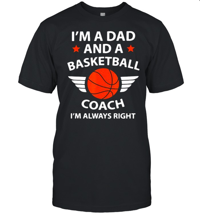 I’m A Dad And A Basketball Coach I’m Always Right Shirt