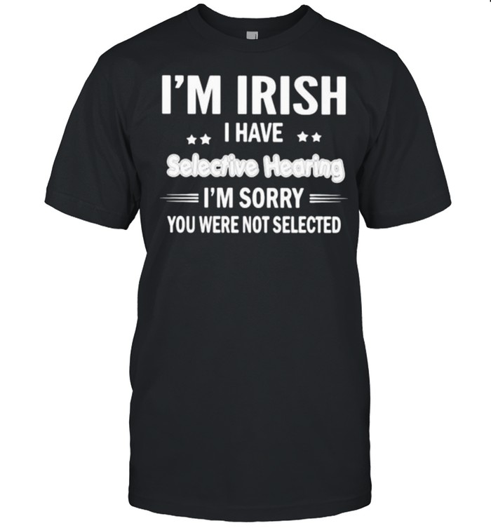 Im Irish i have selective hearing im sorry you were not selected shirt