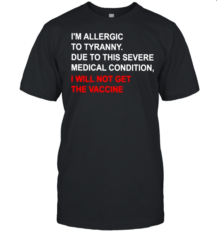 I’m allergic to tyranny due to this severe medical condition I will not get the vaccine shirt