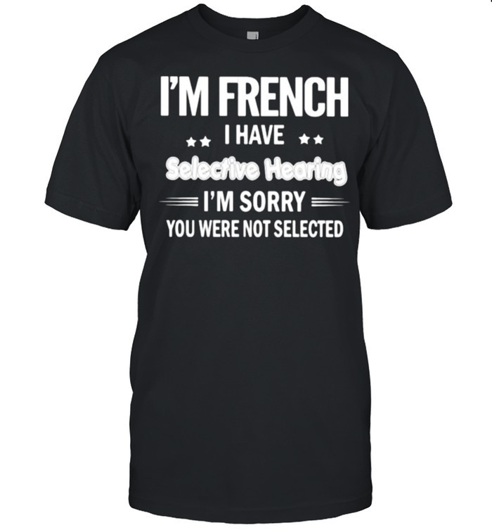 Im french i have selective hearing im sorry you were not selected shirt