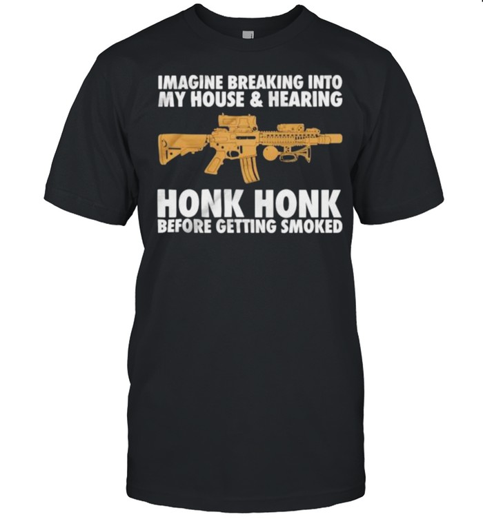 Imagine breaking into my house and hearing honk honk before getting smoked shirt