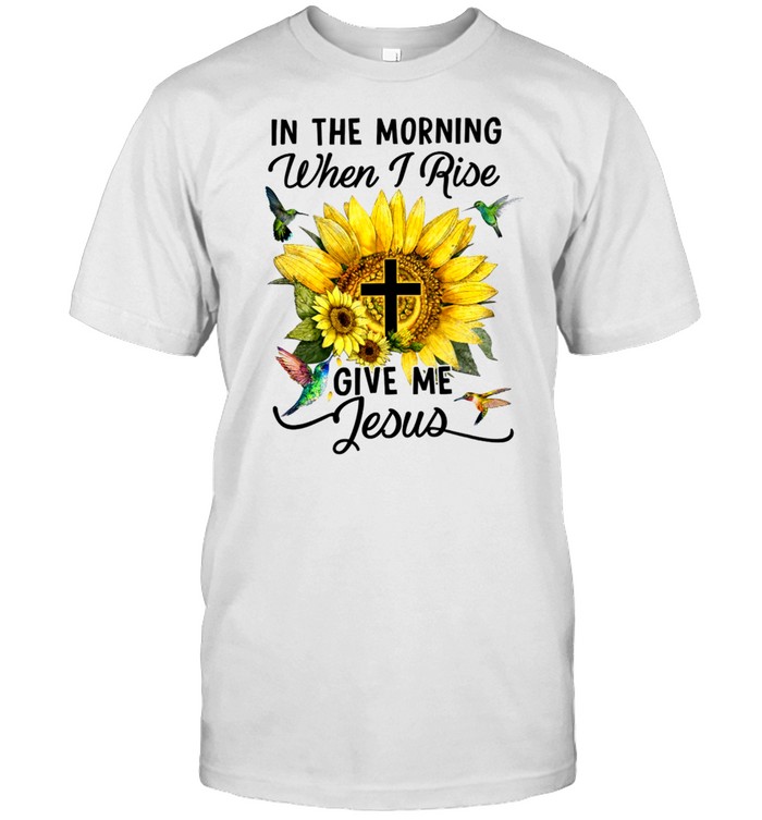 In the morning when i rise give me jesus shirt