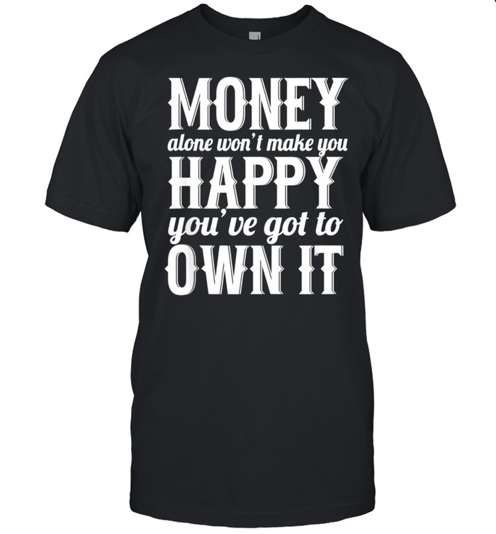 Money Alone Won't Make You Happy Sarcastic shirt