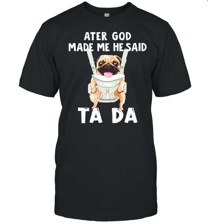 Pug ater God made me he said ta da shirt