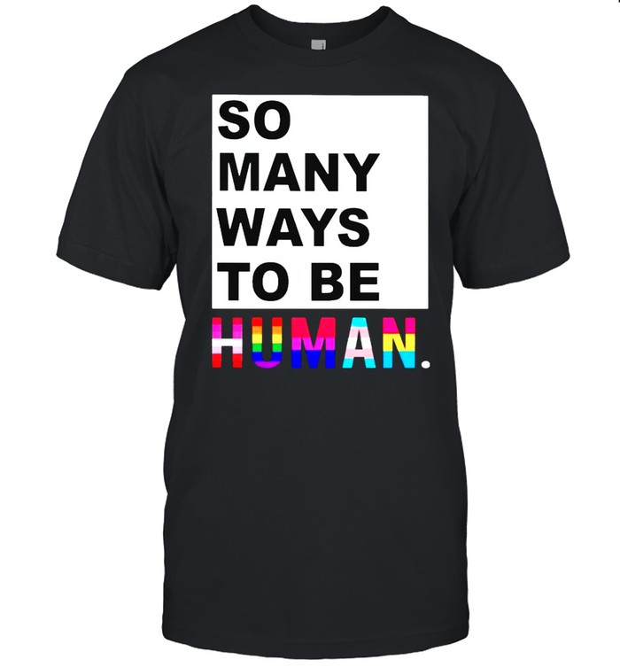 So many ways to be human shirt