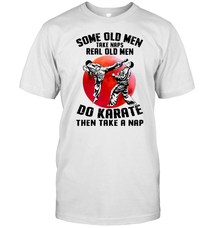 Some Old Men Take Naps Real Old Men Do Karate Then Take A Nap shirt