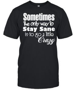 Sometimes The Only Way To Stay Sane Is To Go A Little Crazy Shirt Classic Men's T-shirt