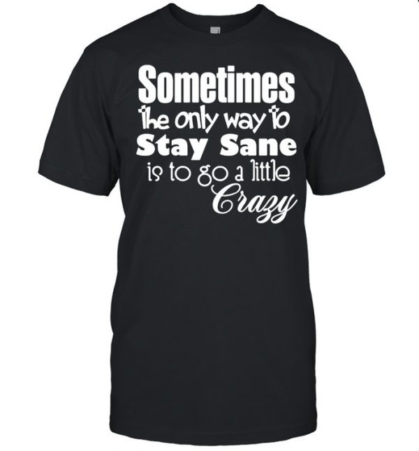 Sometimes The Only Way To Stay Sane Is To Go A Little Crazy Shirt Classic Men's T-shirt