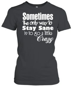 Sometimes The Only Way To Stay Sane Is To Go A Little Crazy Shirt Classic Women's T-shirt
