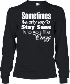Sometimes The Only Way To Stay Sane Is To Go A Little Crazy Shirt Long Sleeved T-shirt