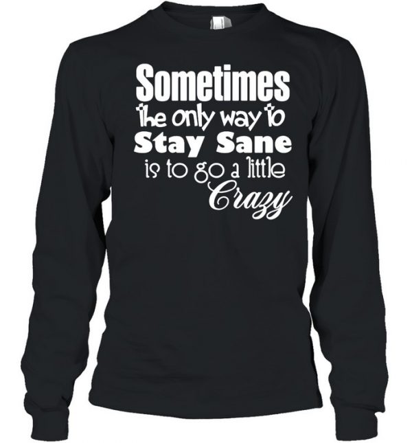 Sometimes The Only Way To Stay Sane Is To Go A Little Crazy Shirt Long Sleeved T-shirt