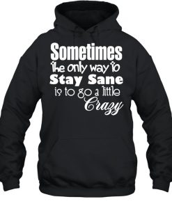Sometimes The Only Way To Stay Sane Is To Go A Little Crazy Shirt Unisex Hoodie