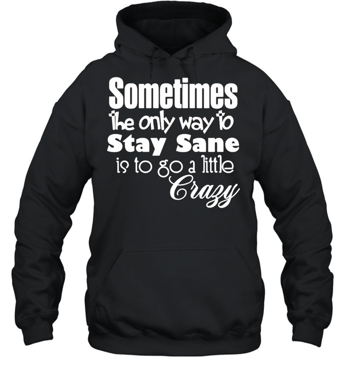 Sometimes The Only Way To Stay Sane Is To Go A Little Crazy Shirt Unisex Hoodie