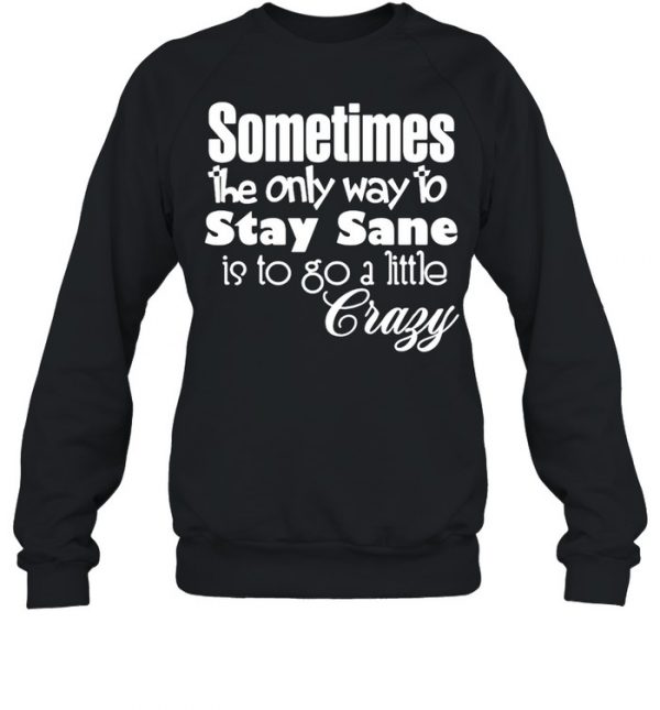 Sometimes The Only Way To Stay Sane Is To Go A Little Crazy Shirt Unisex Sweatshirt