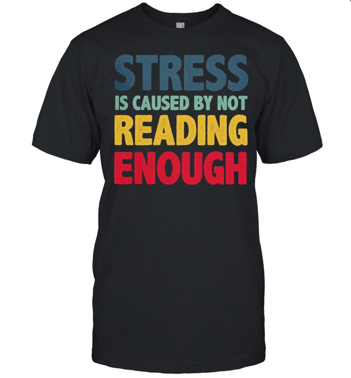 Stress is caused by not reading enough shirt
