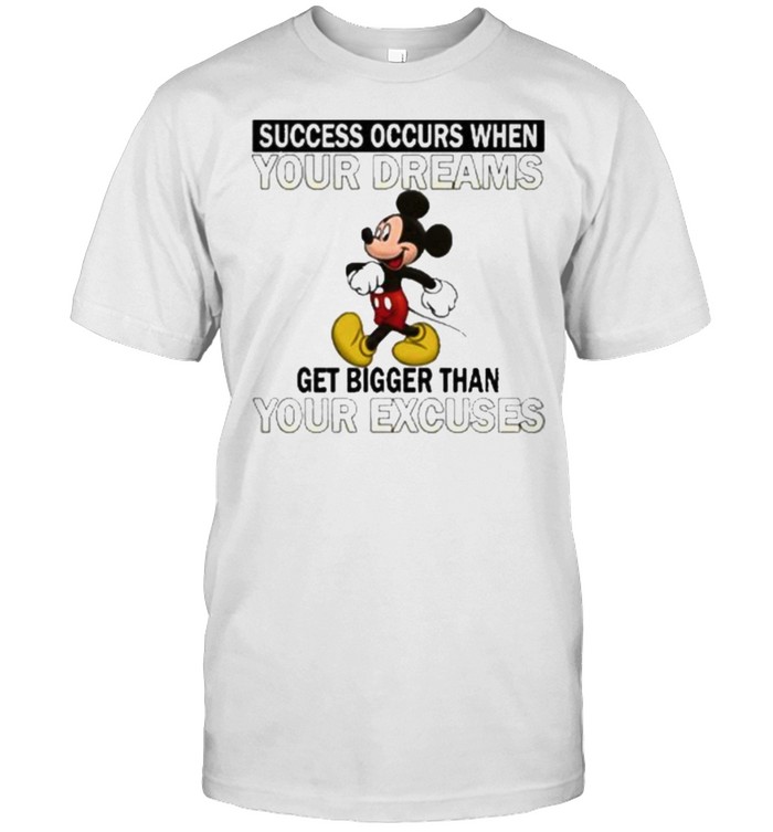 Success occurs when your dreams get bigger than your excuses mickey shirt