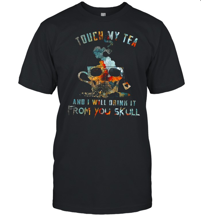 Touch My Tea And I Will Drink It From You Skull shirt
