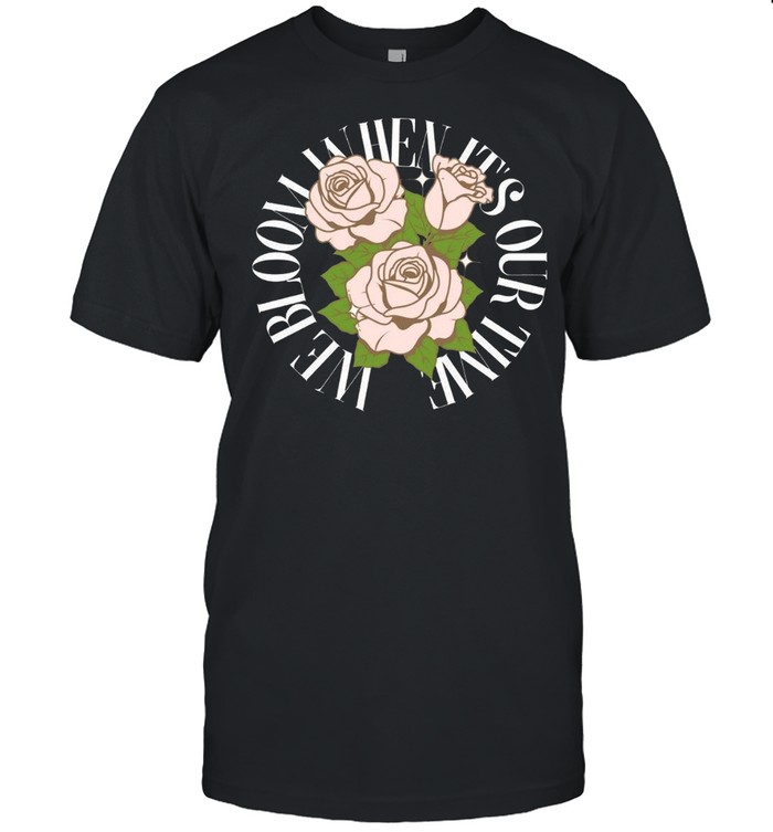 We Bloom When Its or Time shirt