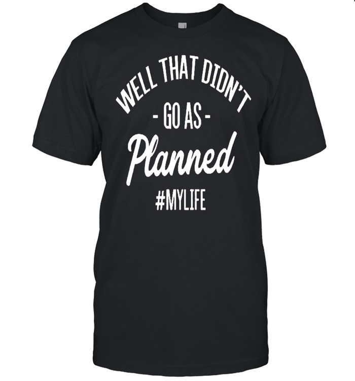Well That Didnt Go As Planned My Life shirt