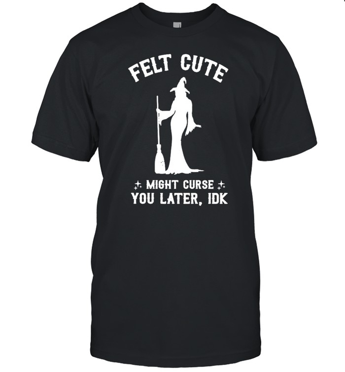 Witch felt cute might curse you later IDK shirt