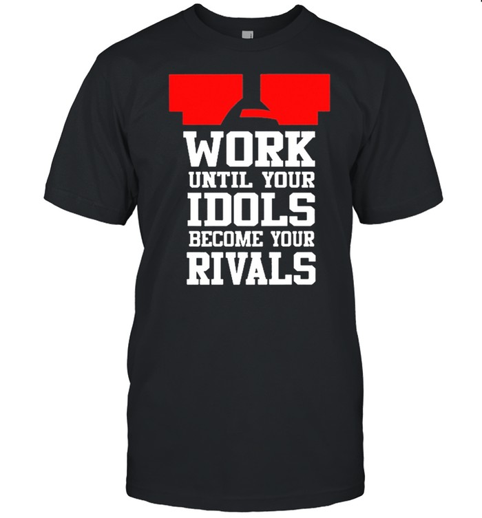 Work until your idols become your rivals shirt