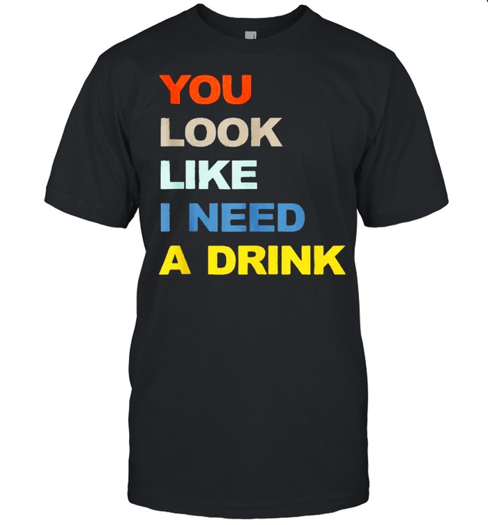 You Look Like I Need A Drink Shirt