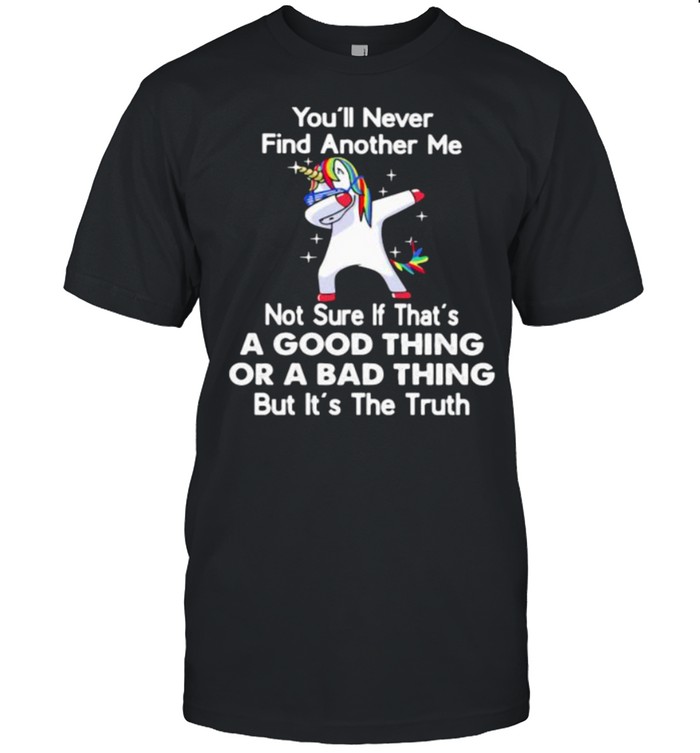 You’ll Never Find Another Me Not Sure If That’s A Good Thing Or A Bad Thing But It’s The Truth Unicorn Shirt