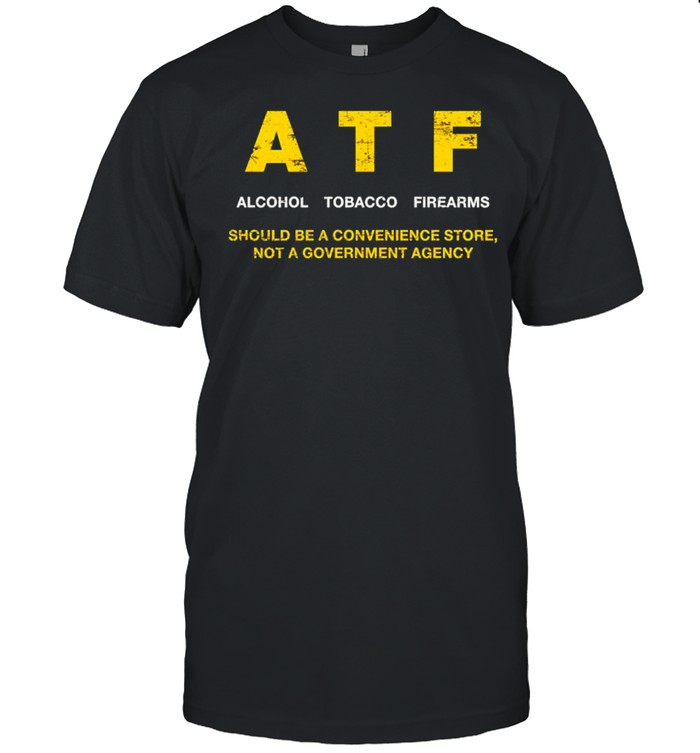 ATF alcohol tobacco firearms should be a convenience shirt