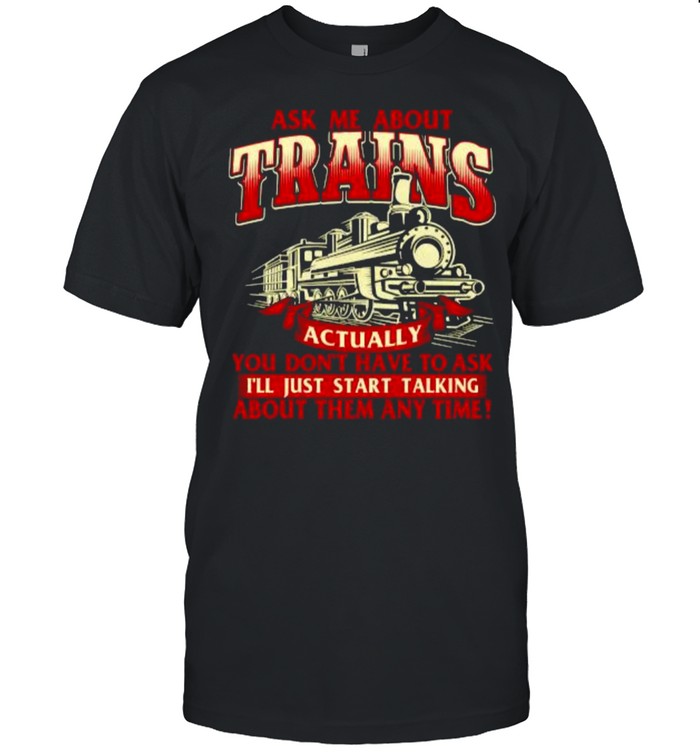 Ask Me About Trains Trainspotter Model Train Railroad You Don’t Have To Ask I’ll Start Talking About Them Any Time T-Shirt