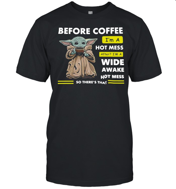 Baby Yoda Before Coffee I’m A Hot Mess After I’m A Wide Awake Hot Mess So There’s That T-shirt